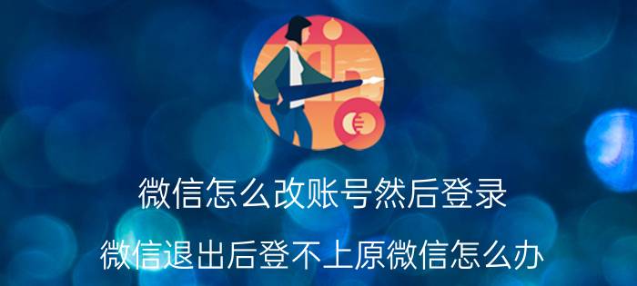 微信怎么改账号然后登录 微信退出后登不上原微信怎么办？